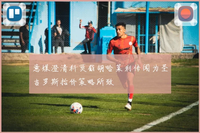 意媒澄清科莫截胡哈莱利传闻为圣吉罗斯抬价策略所致