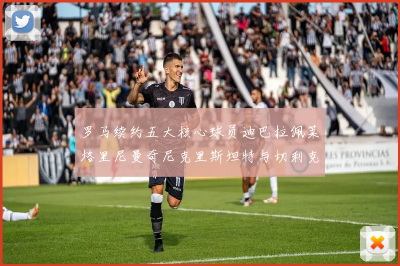 罗马续约五大核心球员迪巴拉佩莱格里尼曼奇尼克里斯坦特与切利克共创未来