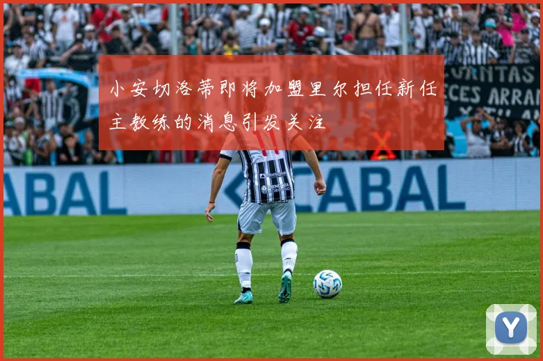 小安切洛蒂即将加盟里尔担任新任主教练的消息引发关注