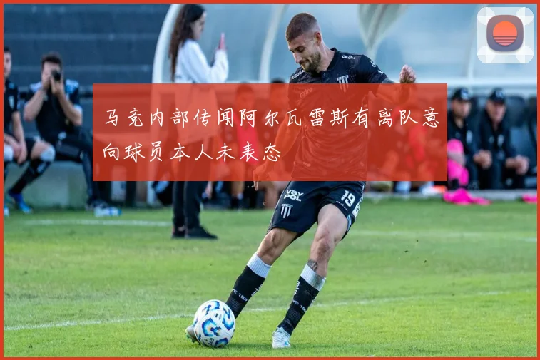 马竞内部传闻阿尔瓦雷斯有离队意向球员本人未表态