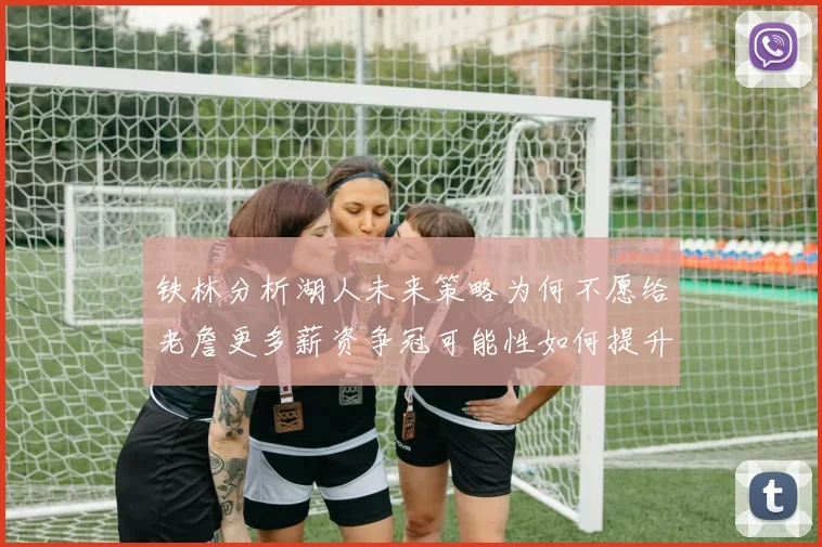 铁林分析湖人未来策略为何不愿给老詹更多薪资争冠可能性如何提升