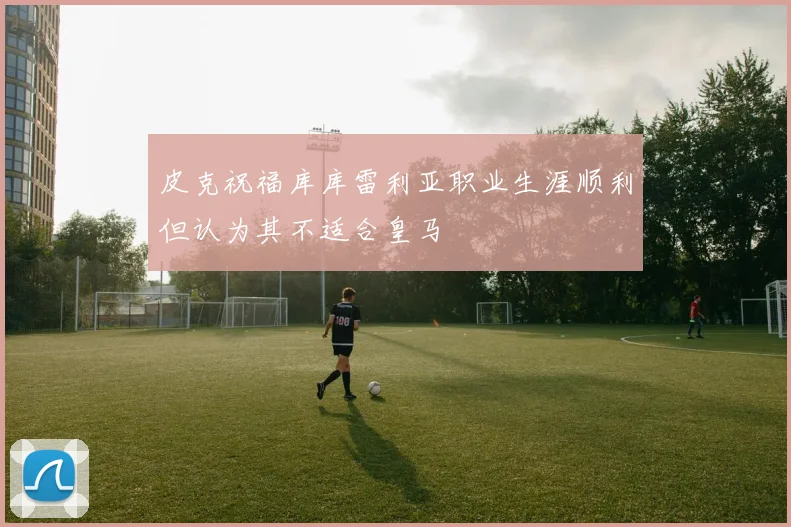 皮克祝福库库雷利亚职业生涯顺利但认为其不适合皇马