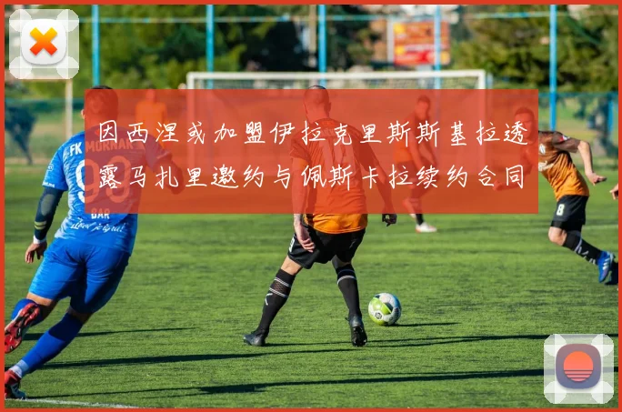 因西涅或加盟伊拉克里斯斯基拉透露马扎里邀约与佩斯卡拉续约合同