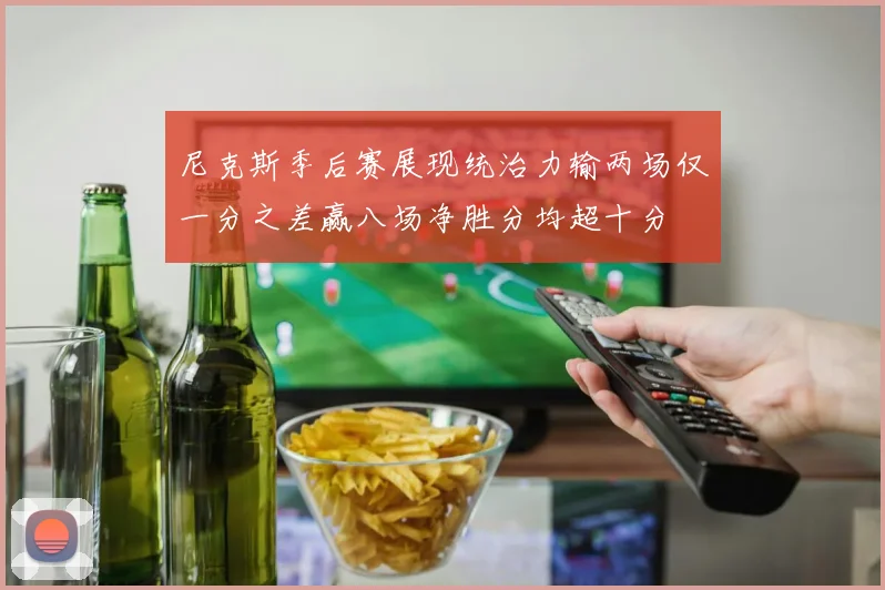 尼克斯季后赛展现统治力输两场仅一分之差赢八场净胜分均超十分