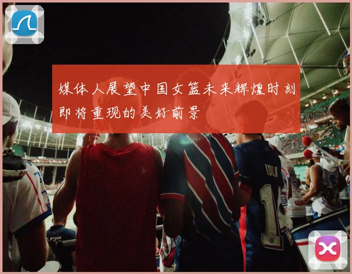 媒体人展望中国女篮未来辉煌时刻即将重现的美好前景