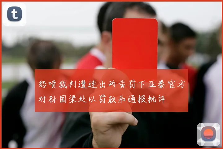 怒喷裁判遭连出两黄罚下亚泰官方对孙国梁处以罚款和通报批评