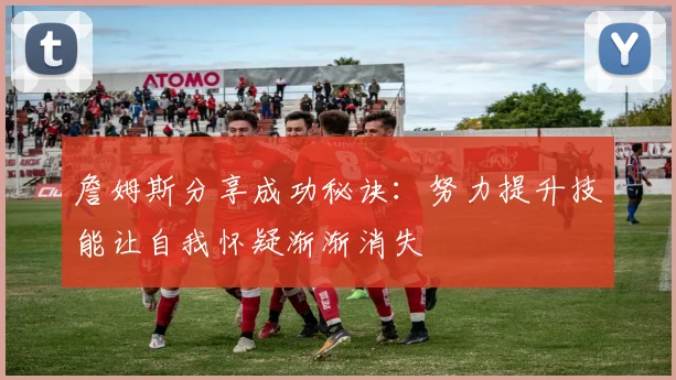 詹姆斯分享成功秘诀：努力提升技能让自我怀疑渐渐消失